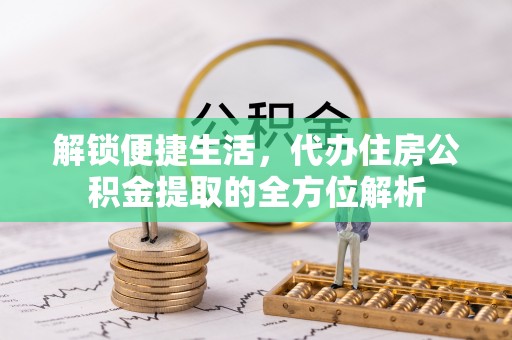 夏县解锁便捷生活，代办住房公积金提取的全方位解析