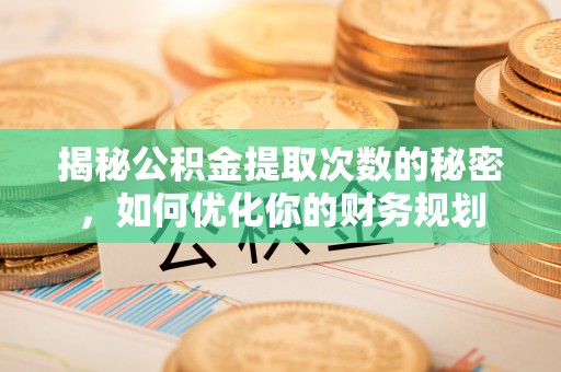 夏县揭秘公积金提取次数的秘密，如何优化你的财务规划
