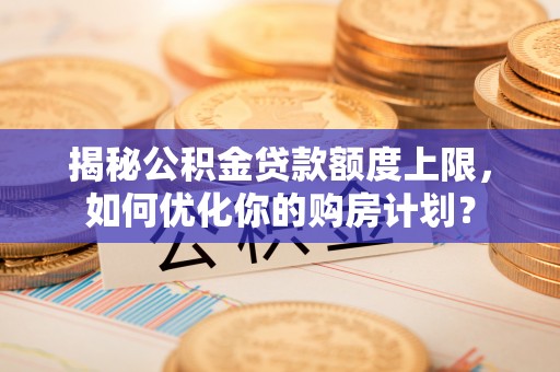 夏县揭秘公积金贷款额度上限，如何优化你的购房计划？