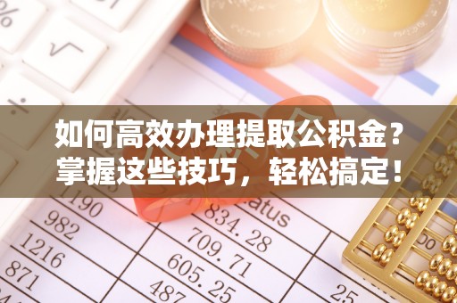 夏县如何高效办理提取公积金？掌握这些技巧，轻松搞定！