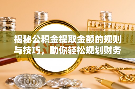 夏县揭秘公积金提取金额的规则与技巧，助你轻松规划财务未来