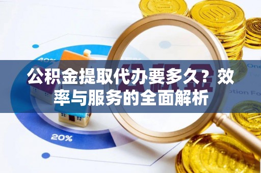 夏县公积金提取代办要多久？效率与服务的全面解析