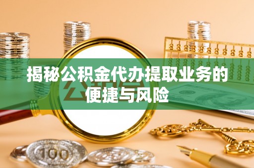 夏县揭秘公积金代办提取业务的便捷与风险