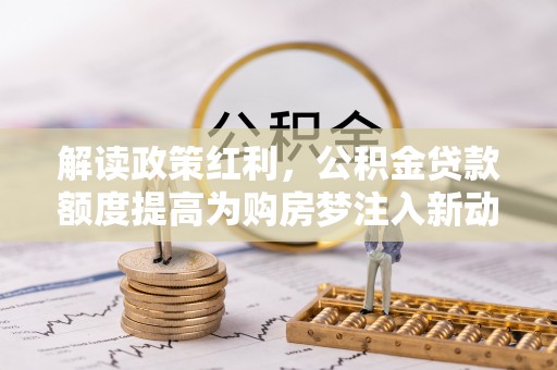 夏县解读政策红利，公积金贷款额度提高为购房梦注入新动力