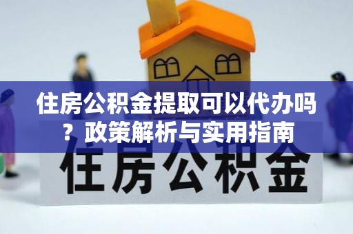 夏县住房公积金提取可以代办吗？政策解析与实用指南