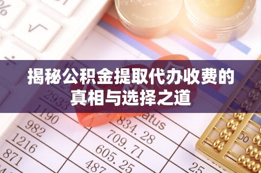 夏县揭秘公积金提取代办收费的真相与选择之道