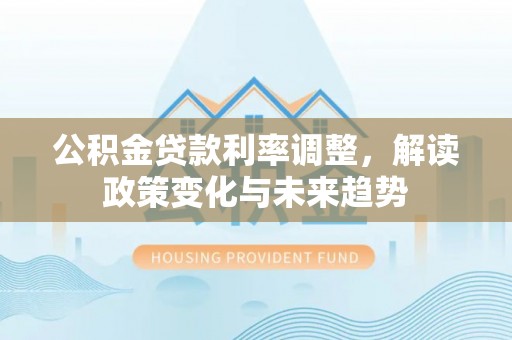 夏县公积金贷款利率调整，解读政策变化与未来趋势