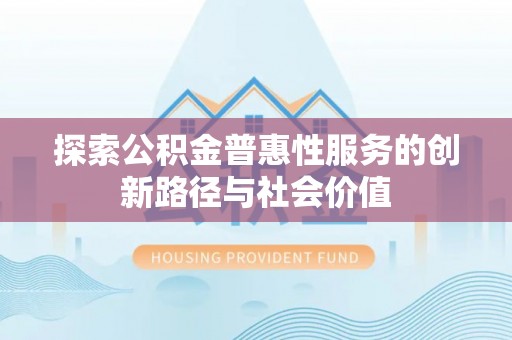 夏县探索公积金普惠性服务的创新路径与社会价值