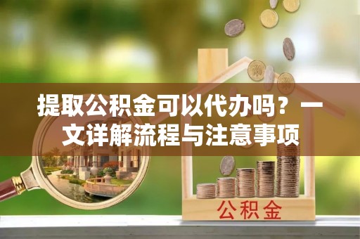 夏县提取公积金可以代办吗？一文详解流程与注意事项