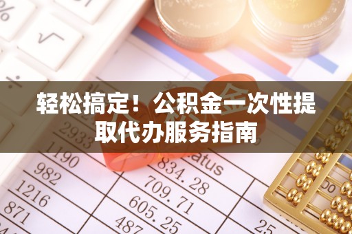 夏县轻松搞定！公积金一次性提取代办服务指南