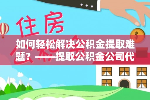 夏县如何轻松解决公积金提取难题？——提取公积金公司代办服务解析