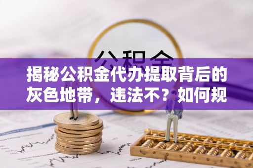 夏县揭秘公积金代办提取背后的灰色地带，违法不？如何规避风险？