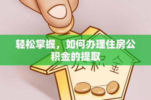 夏县轻松掌握，如何办理住房公积金的提取