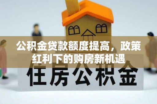 夏县公积金贷款额度提高，政策红利下的购房新机遇