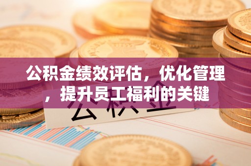 夏县公积金绩效评估，优化管理，提升员工福利的关键
