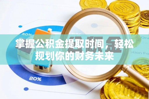 夏县掌握公积金提取时间，轻松规划你的财务未来