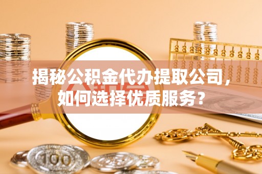 夏县揭秘公积金代办提取公司，如何选择优质服务？