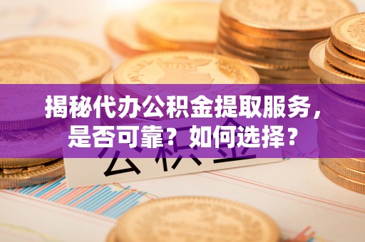 夏县揭秘代办公积金提取服务，是否可靠？如何选择？