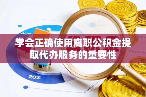 夏县学会正确使用离职公积金提取代办服务的重要性