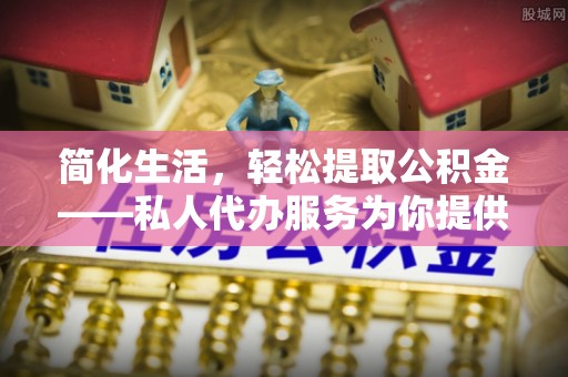 夏县简化生活，轻松提取公积金——私人代办服务为你提供便利