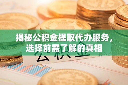 夏县揭秘公积金提取代办服务，选择前需了解的真相