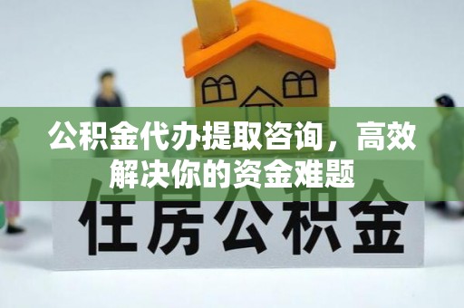 夏县公积金代办提取咨询，高效解决你的资金难题