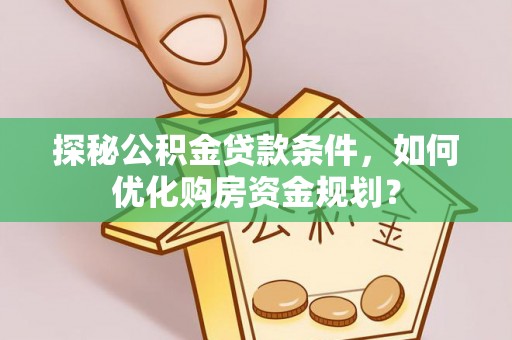 夏县探秘公积金贷款条件，如何优化购房资金规划？