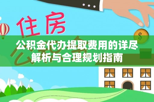 夏县公积金代办提取费用的详尽解析与合理规划指南