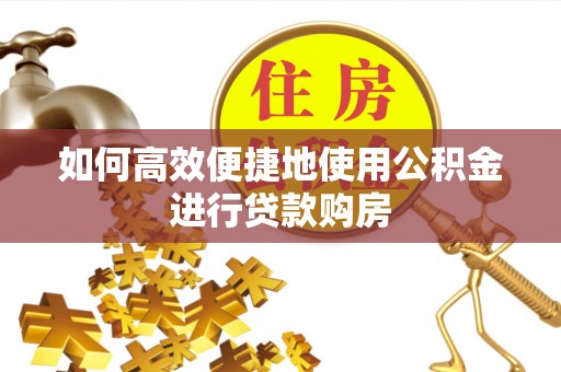 夏县如何高效便捷地使用公积金进行贷款购房