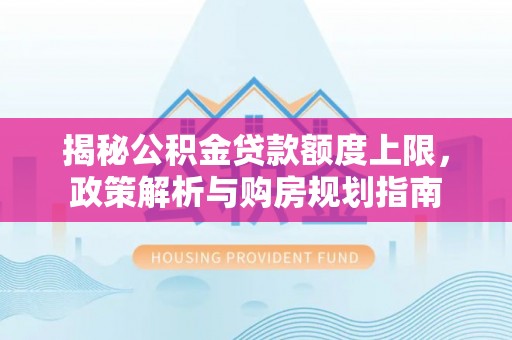 夏县揭秘公积金贷款额度上限，政策解析与购房规划指南