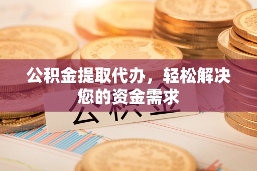 夏县公积金提取代办，轻松解决您的资金需求