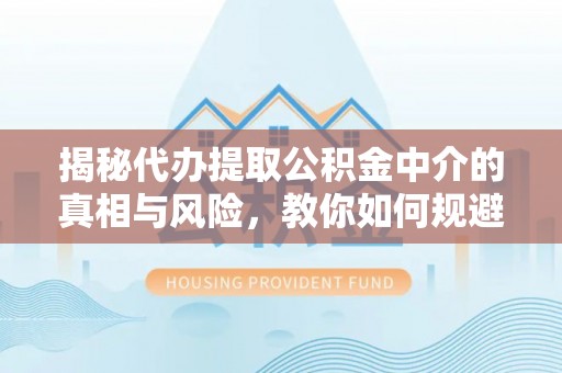 夏县揭秘代办提取公积金中介的真相与风险，教你如何规避陷阱