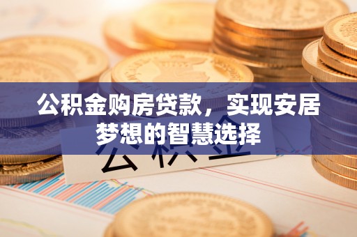 夏县公积金购房贷款，实现安居梦想的智慧选择