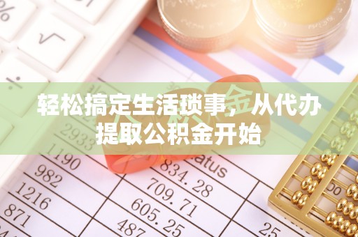 夏县轻松搞定生活琐事，从代办提取公积金开始