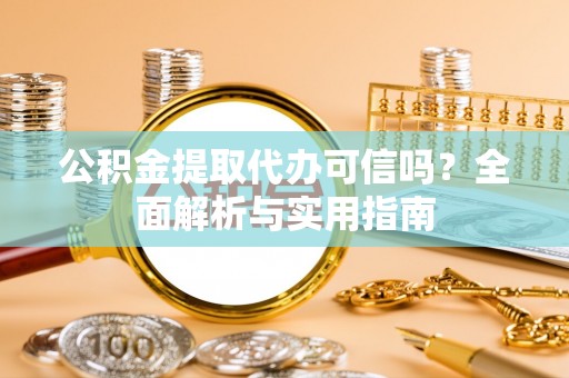 夏县公积金提取代办可信吗？全面解析与实用指南