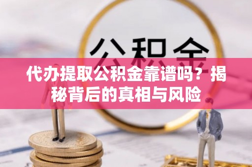 夏县代办提取公积金靠谱吗？揭秘背后的真相与风险