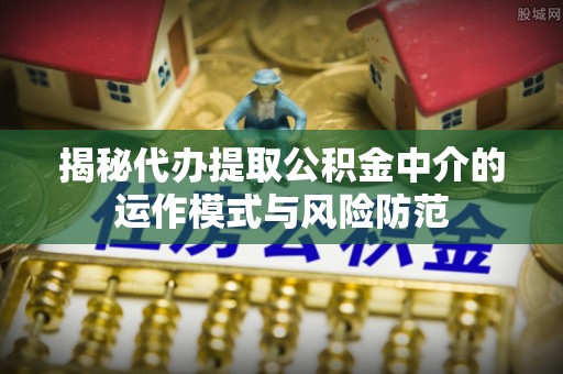 夏县揭秘代办提取公积金中介的运作模式与风险防范