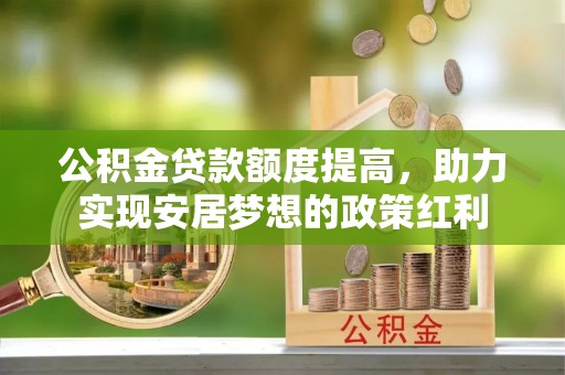 夏县公积金贷款额度提高，助力实现安居梦想的政策红利