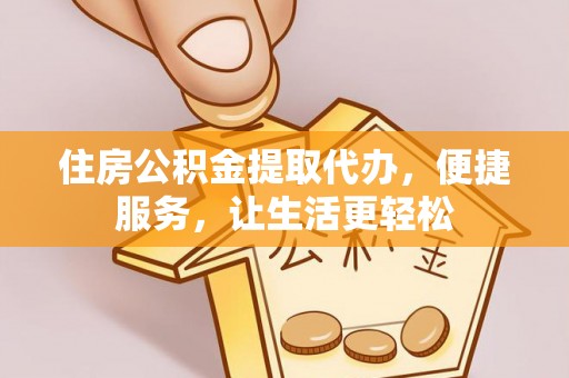夏县住房公积金提取代办，便捷服务，让生活更轻松