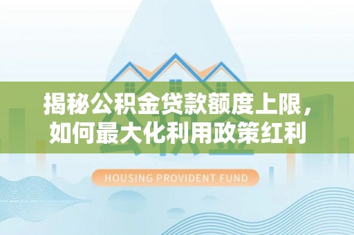 夏县揭秘公积金贷款额度上限，如何最大化利用政策红利