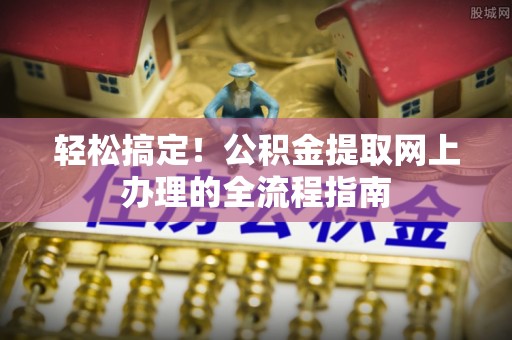 夏县轻松搞定！公积金提取网上办理的全流程指南