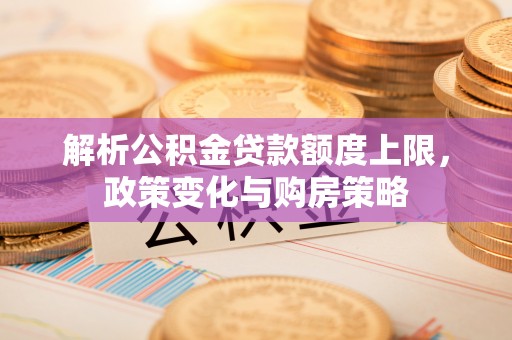 夏县解析公积金贷款额度上限，政策变化与购房策略