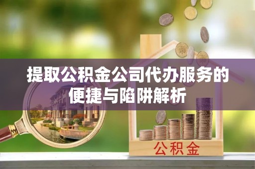 夏县提取公积金公司代办服务的便捷与陷阱解析