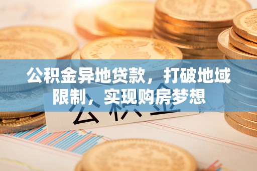 夏县公积金异地贷款，打破地域限制，实现购房梦想