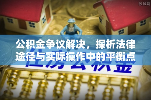夏县公积金争议解决，探析法律途径与实际操作中的平衡点