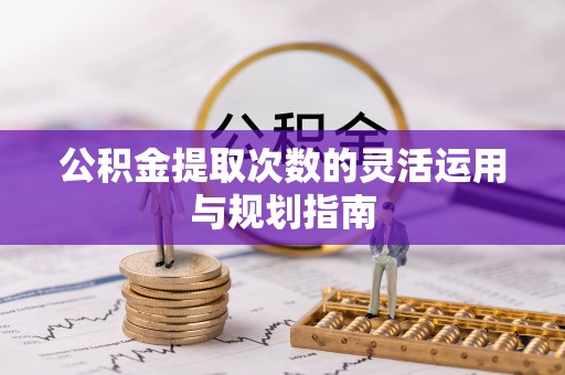 夏县公积金提取次数的灵活运用与规划指南