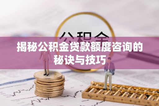 夏县揭秘公积金贷款额度咨询的秘诀与技巧