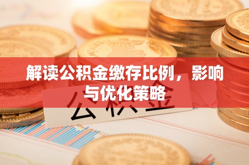 夏县解读公积金缴存比例，影响与优化策略