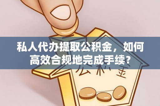 夏县私人代办提取公积金，如何高效合规地完成手续？