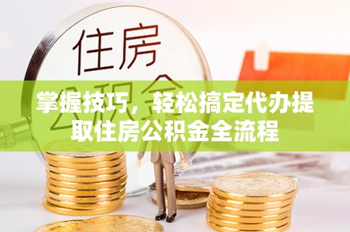 夏县掌握技巧，轻松搞定代办提取住房公积金全流程